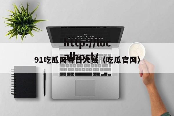 91吃瓜网每日大赛（吃瓜官网）