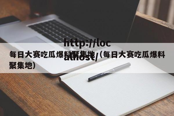 每日大赛吃瓜爆料聚集地（每日大赛吃瓜爆料聚集地）