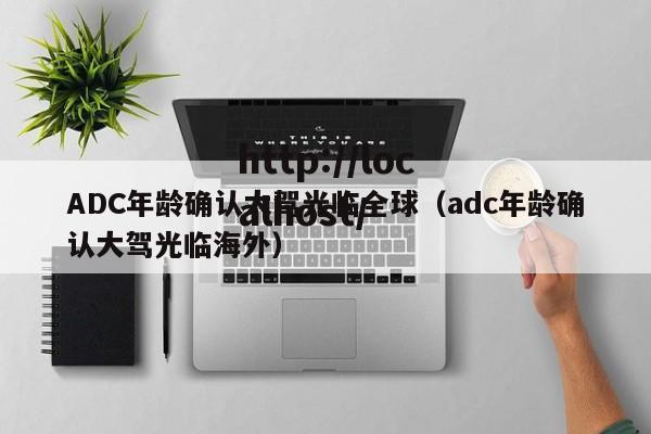 ADC年龄确认大驾光临全球（adc年龄确认大驾光临海外）
